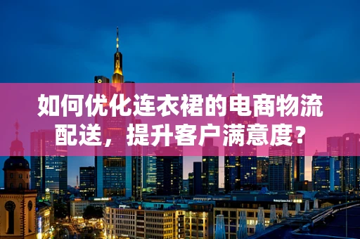 如何优化连衣裙的电商物流配送，提升客户满意度？