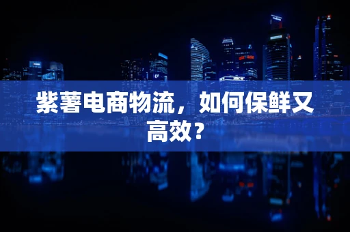紫薯电商物流，如何保鲜又高效？