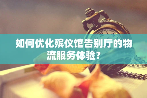 如何优化殡仪馆告别厅的物流服务体验？