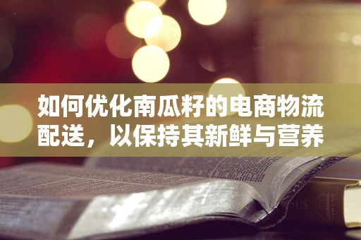 如何优化南瓜籽的电商物流配送，以保持其新鲜与营养？