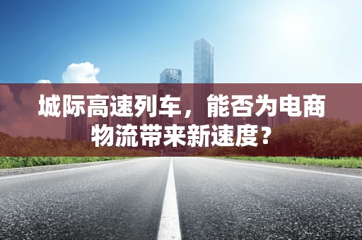 城际高速列车，能否为电商物流带来新速度？
