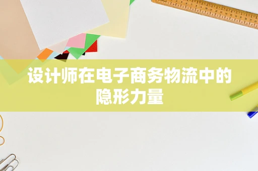 设计师在电子商务物流中的隐形力量