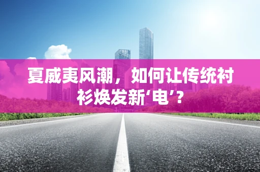 夏威夷风潮，如何让传统衬衫焕发新‘电’？
