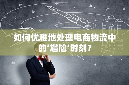 如何优雅地处理电商物流中的‘尴尬’时刻？