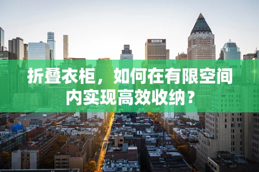 折叠衣柜，如何在有限空间内实现高效收纳？