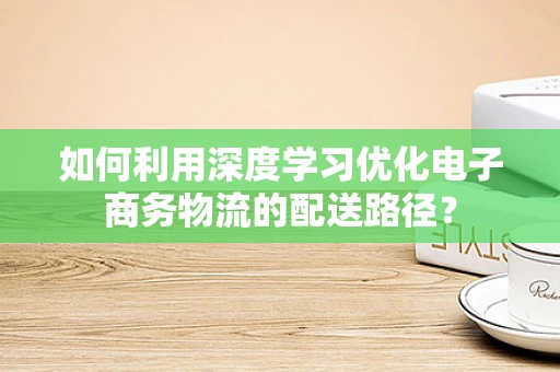 如何利用深度学习优化电子商务物流的配送路径？
