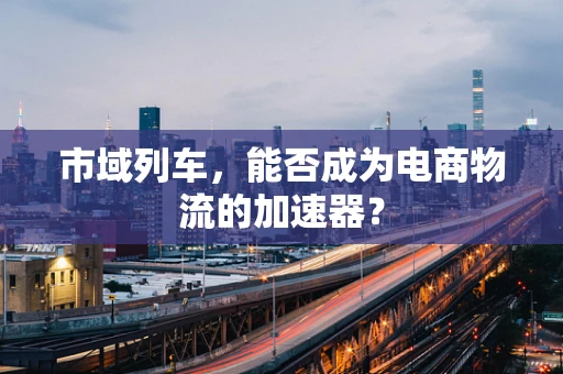 市域列车，能否成为电商物流的加速器？