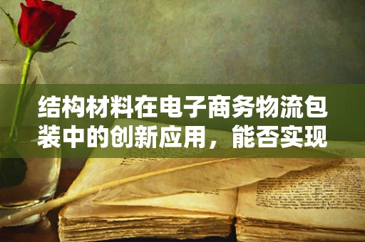结构材料在电子商务物流包装中的创新应用，能否实现更轻量、更环保的未来？