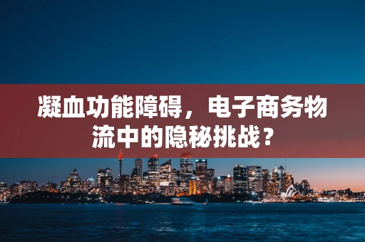 凝血功能障碍，电子商务物流中的隐秘挑战？