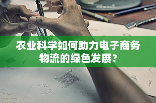 农业科学如何助力电子商务物流的绿色发展？