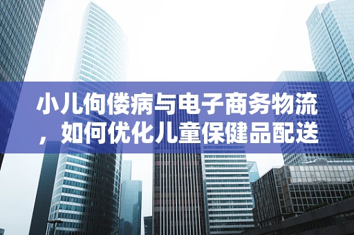 小儿佝偻病与电子商务物流，如何优化儿童保健品配送？