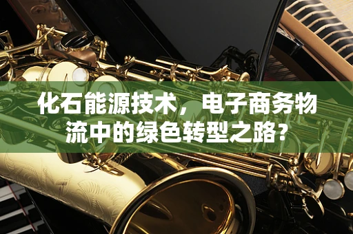 化石能源技术，电子商务物流中的绿色转型之路？