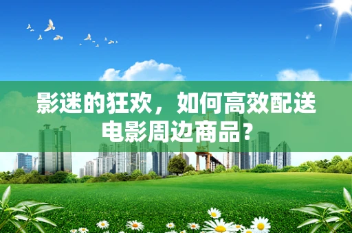 影迷的狂欢，如何高效配送电影周边商品？