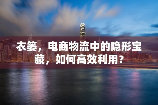 衣篓，电商物流中的隐形宝藏，如何高效利用？