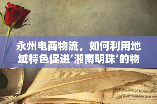 永州电商物流，如何利用地域特色促进‘湘南明珠’的物流升级？