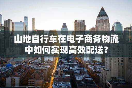 山地自行车在电子商务物流中如何实现高效配送？