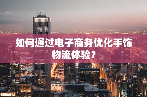 如何通过电子商务优化手饰物流体验？