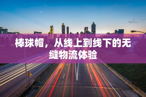 棒球帽，从线上到线下的无缝物流体验