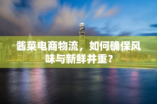 酱菜电商物流，如何确保风味与新鲜并重？