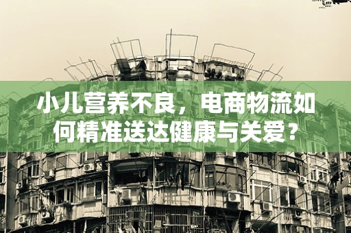 小儿营养不良，电商物流如何精准送达健康与关爱？