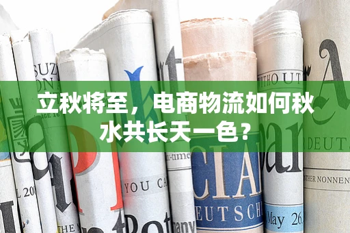 立秋将至，电商物流如何秋水共长天一色？