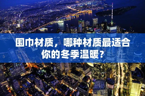 围巾材质，哪种材质最适合你的冬季温暖？