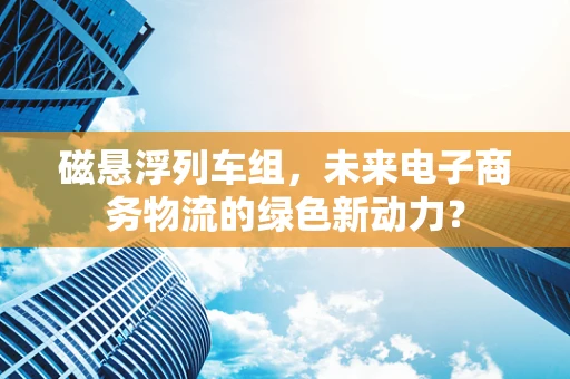 磁悬浮列车组，未来电子商务物流的绿色新动力？