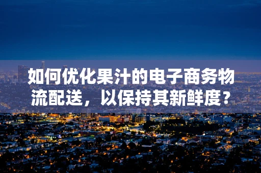 如何优化果汁的电子商务物流配送，以保持其新鲜度？