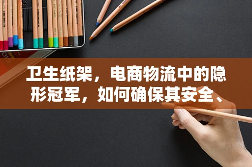 卫生纸架，电商物流中的隐形冠军，如何确保其安全、高效送达？