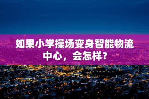 如果小学操场变身智能物流中心，会怎样？