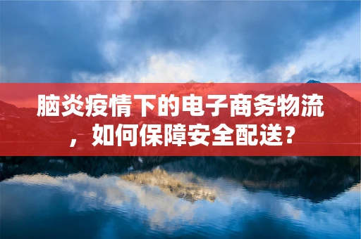脑炎疫情下的电子商务物流，如何保障安全配送？