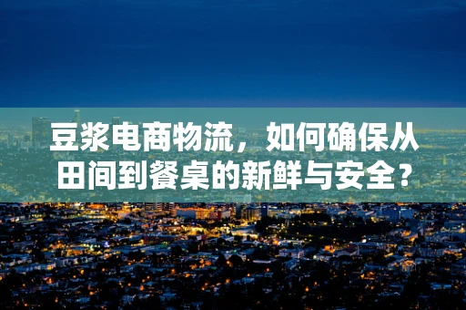 豆浆电商物流，如何确保从田间到餐桌的新鲜与安全？