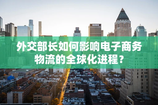 外交部长如何影响电子商务物流的全球化进程？