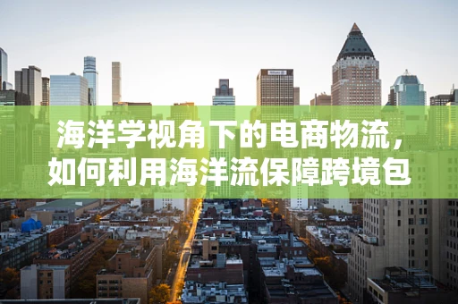 海洋学视角下的电商物流，如何利用海洋流保障跨境包裹的时效与安全？