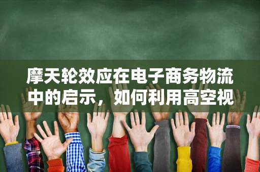 摩天轮效应在电子商务物流中的启示，如何利用高空视角优化配送网络？