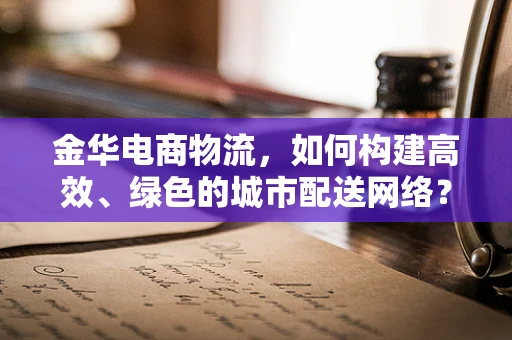 金华电商物流，如何构建高效、绿色的城市配送网络？