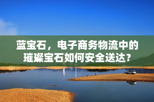 蓝宝石，电子商务物流中的璀璨宝石如何安全送达？