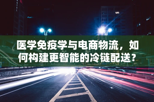 医学免疫学与电商物流，如何构建更智能的冷链配送？