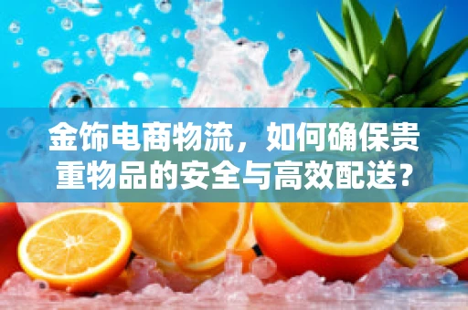 金饰电商物流，如何确保贵重物品的安全与高效配送？