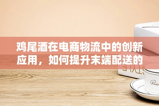 鸡尾酒在电商物流中的创新应用，如何提升末端配送的趣味与效率？