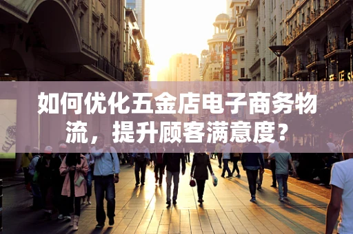 如何优化五金店电子商务物流，提升顾客满意度？