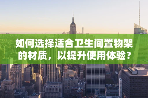 如何选择适合卫生间置物架的材质，以提升使用体验？