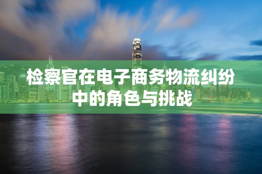 检察官在电子商务物流纠纷中的角色与挑战