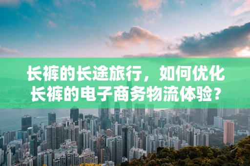 长裤的长途旅行，如何优化长裤的电子商务物流体验？