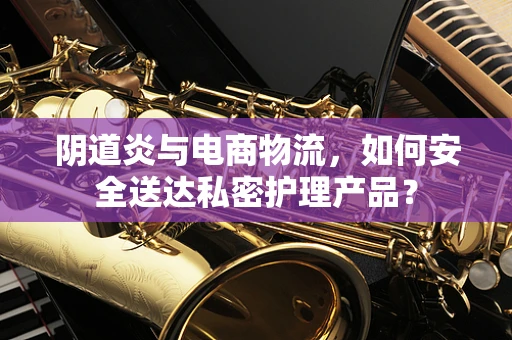 阴道炎与电商物流，如何安全送达私密护理产品？