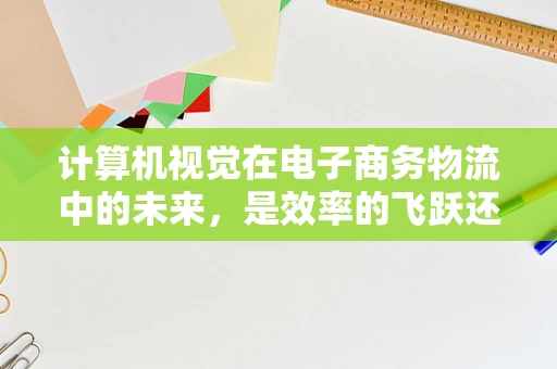 计算机视觉在电子商务物流中的未来，是效率的飞跃还是隐私的挑战？