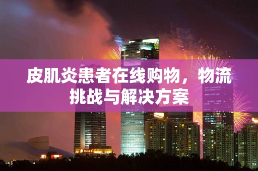 皮肌炎患者在线购物，物流挑战与解决方案