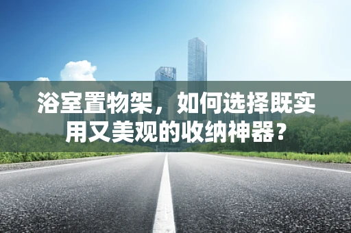 浴室置物架，如何选择既实用又美观的收纳神器？
