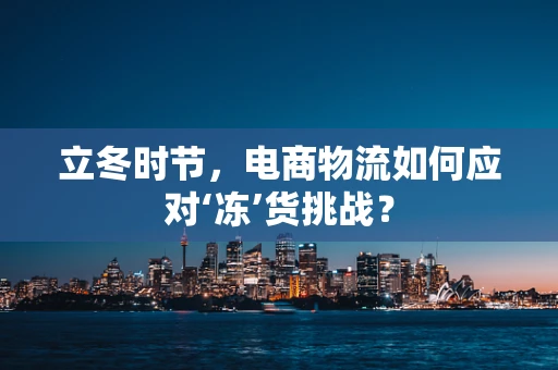 立冬时节，电商物流如何应对‘冻’货挑战？