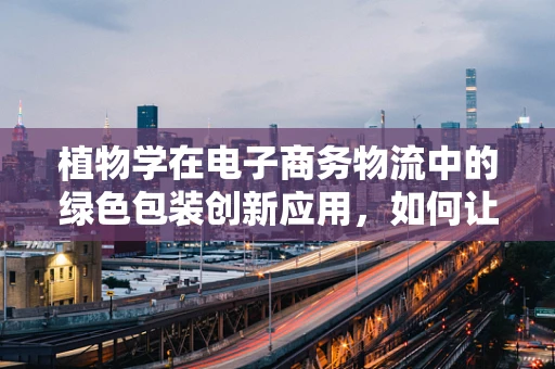 植物学在电子商务物流中的绿色包装创新应用，如何让包装‘生长’？